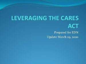 LEVERAGING THE CARES ACT Prepared for EDN Update