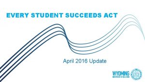 EVERY STUDENT SUCCEEDS ACT April 2016 Update Presentation