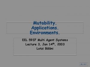 Mutability Applications Environments EEL 5937 Multi Agent Systems