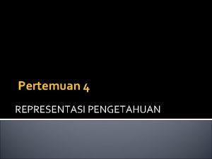 Pertemuan 4 REPRESENTASI PENGETAHUAN Pengetahuan adalah fakta yang