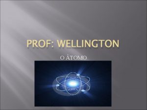 PROF WELLINGTON O TOMO Modelos atmicos A origem