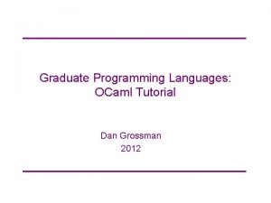 Graduate Programming Languages OCaml Tutorial Dan Grossman 2012