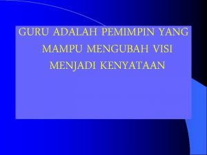 GURU ADALAH PEMIMPIN YANG MAMPU MENGUBAH VISI MENJADI