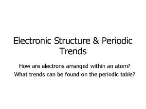 Electronic Structure Periodic Trends How are electrons arranged