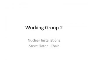 Working Group 2 Nuclear Installations Steve Slater Chair