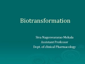 Biotransformation Siva Nageswararao Mekala Assistant Professor Dept of