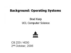 Background Operating Systems Brad Karp UCL Computer Science