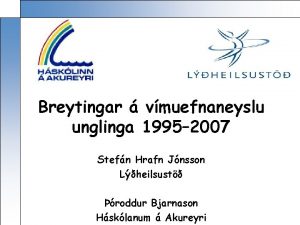 Breytingar vmuefnaneyslu unglinga 1995 2007 Stefn Hrafn Jnsson