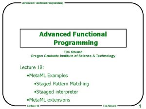 Advanced Functional Programming Tim Sheard Oregon Graduate Institute