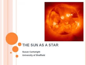 THE SUN AS A STAR Susan Cartwright University