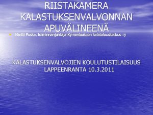 RIISTAKAMERA KALASTUKSENVALVONNAN APUVLINEEN Martti Puska toiminnanjohtaja Kymenlaakson kalatalouskeskus