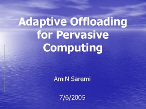 Adaptive Offloading for Pervasive Computing Ami N Saremi