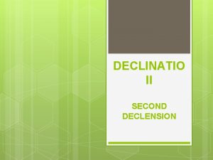 DECLINATIO II SECOND DECLENSION Nouns of II declension