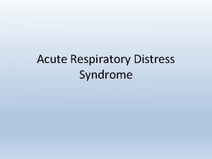 Acute Respiratory Distress Syndrome Objectives Review the causes