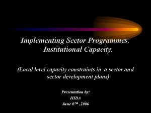 Implementing Sector Programmes Institutional Capacity Local level capacity