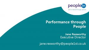 Performance through People Jane Rexworthy Executive Director jane
