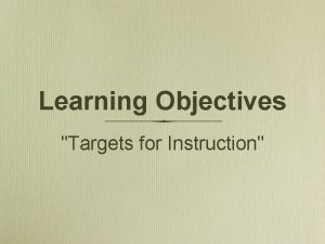 Learning Objectives Targets for Instruction Learning Objectives Are
