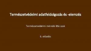 Termszetvdelmi adatfeldolgozs s elemzs Termszetvdelmi mrnki BSc szak