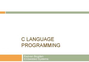 C LANGUAGE PROGRAMMING Razvan Bogdan Embedded Systems Why