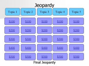 Jeopardy Topic 1 Topic 2 Topic 3 Topic