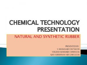 CHEMICAL TECHNOLOGY PRESENTATION NATURAL AND SYNTHETIC RUBBER PRESENTED