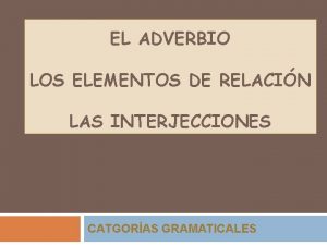 EL ADVERBIO LOS ELEMENTOS DE RELACIN LAS INTERJECCIONES