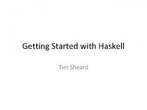 Getting Started with Haskell Tim Sheard Learning a