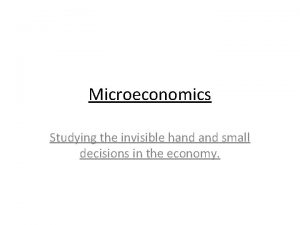 Microeconomics Studying the invisible hand small decisions in