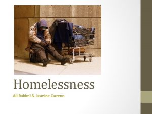 Homelessness Ali Rahimi Jasmine Carreon What is Homelessness