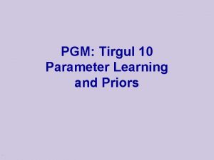 PGM Tirgul 10 Parameter Learning and Priors Why