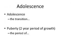 Adolescence Adolescence the transition Puberty 2 year period