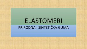 ELASTOMERI PRIRODNA I SINTETIKA GUMA ELASTOMERI GLAVNA OSOBINA