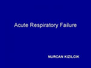 Acute Respiratory Failure NURCAN KIZILCIK Learning objectives Definition