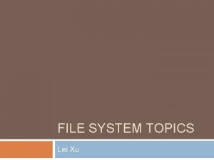 FILE SYSTEM TOPICS Lei Xu Agenda Introduction VFS