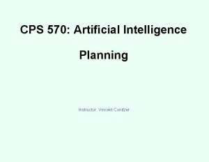 CPS 570 Artificial Intelligence Planning Instructor Vincent Conitzer