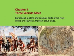 Chapter 1 Three Worlds Meet Europeans explore and