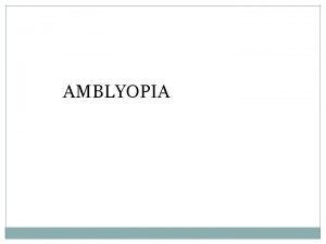 AMBLYOPIA Amblyopia Decrease in visual acuity of one