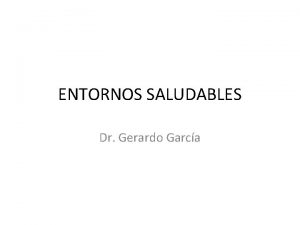 ENTORNOS SALUDABLES Dr Gerardo Garca La idea es
