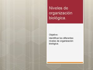 Niveles de organizacin biolgica Objetivo Identificar los diferentes