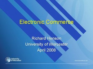 Electronic Commerce Richard Henson University of Worcester April