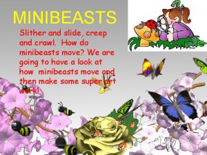 MINIBEASTS Slither and slide creep and crawl How