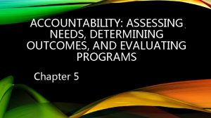 ACCOUNTABILITY ASSESSING NEEDS DETERMINING OUTCOMES AND EVALUATING PROGRAMS