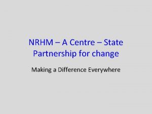 NRHM A Centre State Partnership for change Making