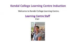Kendal College Learning Centre Induction Welcome to Kendal