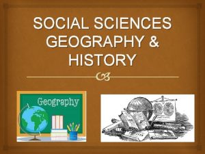 SOCIAL SCIENCES GEOGRAPHY HISTORY WELCOME The Social Sciences