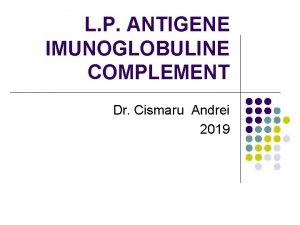 L P ANTIGENE IMUNOGLOBULINE COMPLEMENT Dr Cismaru Andrei