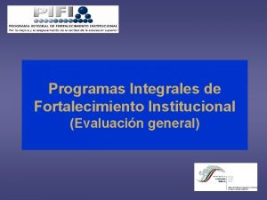 Programas Integrales de Fortalecimiento Institucional Evaluacin general Objetivo