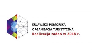 KUJAWSKOPOMORSKA ORGANIZACJA TURYSTYCZNA Realizacja zada w 2018 r