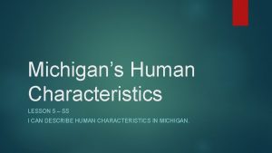 Michigans Human Characteristics LESSON 5 SS I CAN