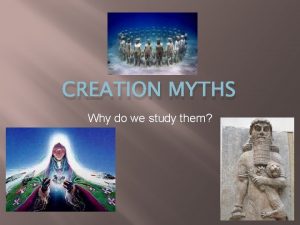 CREATION MYTHS Why do we study them Creation
